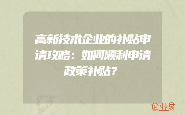 高新技术企业的补贴申请攻略：如何顺利申请政策补贴？