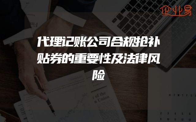 代理记账公司合规抢补贴券的重要性及法律风险