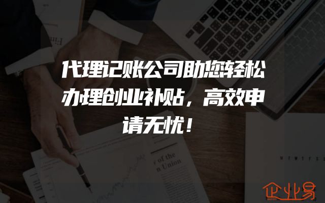 代理记账公司助您轻松办理创业补贴，高效申请无忧！