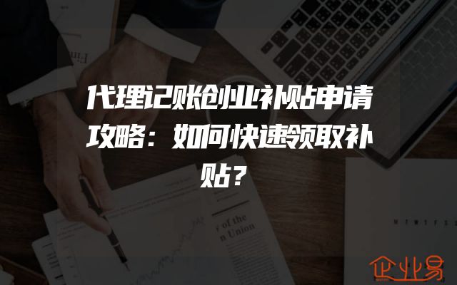 代理记账创业补贴申请攻略：如何快速领取补贴？