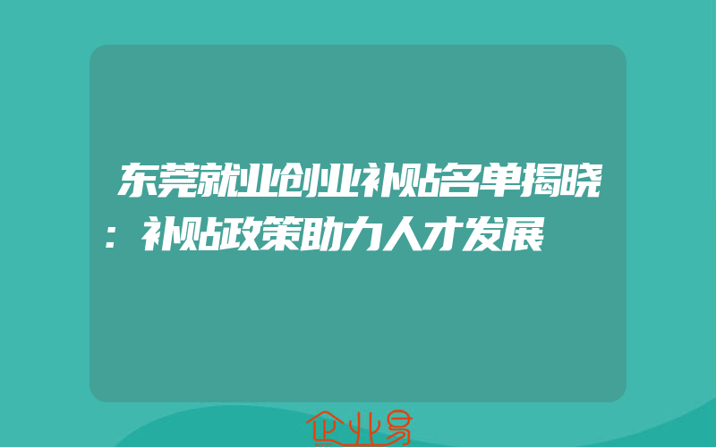 东莞就业创业补贴名单揭晓：补贴政策助力人才发展