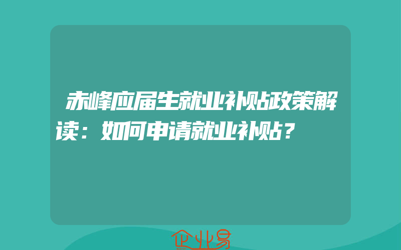 赤峰应届生就业补贴政策解读：如何申请就业补贴？