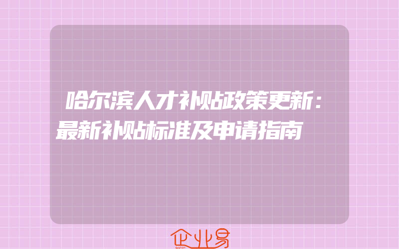 哈尔滨人才补贴政策更新：最新补贴标准及申请指南