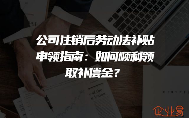 公司注销后劳动法补贴申领指南：如何顺利领取补偿金？