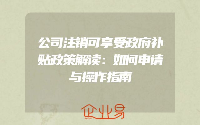 公司注销可享受政府补贴政策解读：如何申请与操作指南