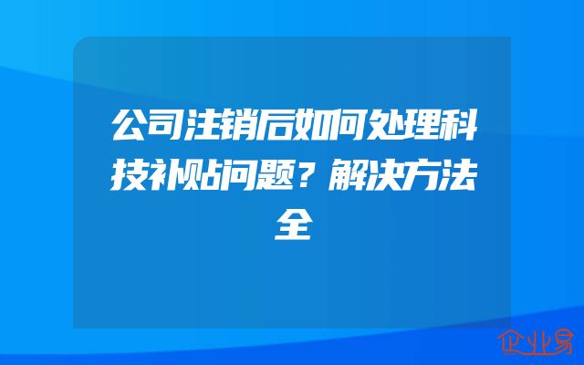 公司注销后如何处理科技补贴问题？解决方法全