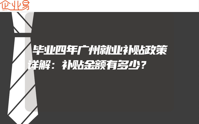 毕业四年广州就业补贴政策详解：补贴金额有多少？