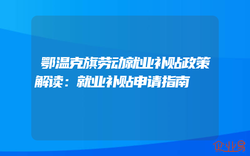 鄂温克旗劳动就业补贴政策解读：就业补贴申请指南