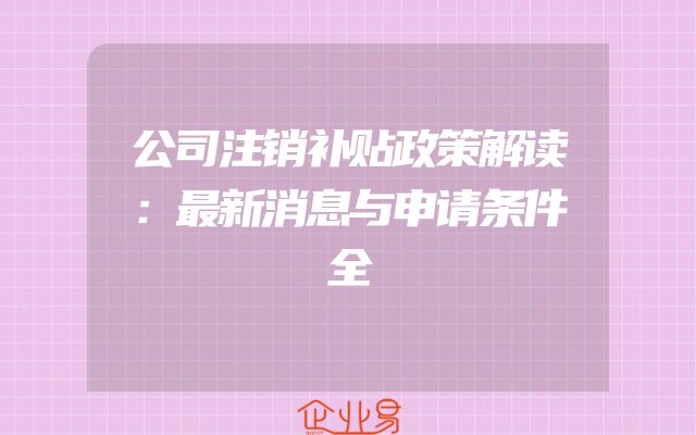 公司注销补贴政策解读：最新消息与申请条件全