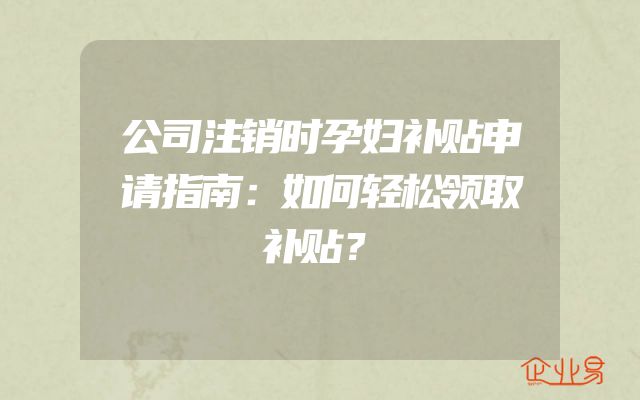 公司注销时孕妇补贴申请指南：如何轻松领取补贴？