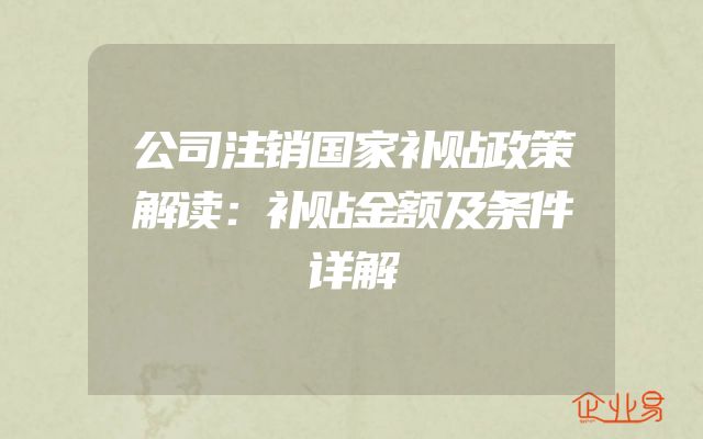 公司注销国家补贴政策解读：补贴金额及条件详解
