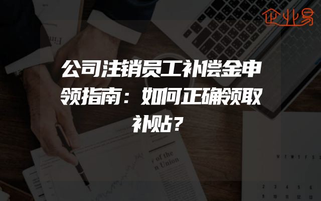 公司注销员工补偿金申领指南：如何正确领取补贴？