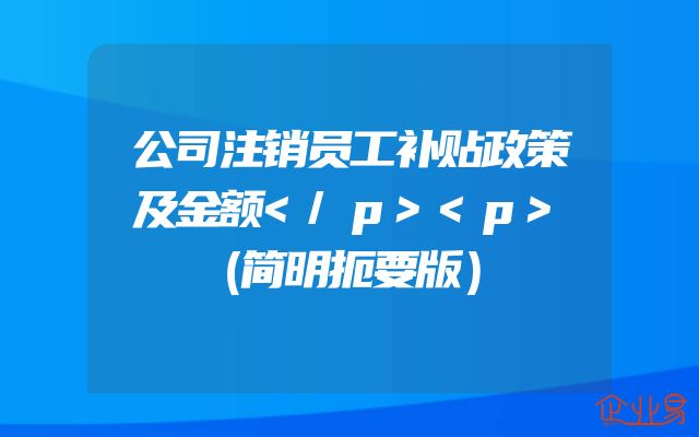 公司注销员工补贴政策及金额</p><p>（简明扼要版）
