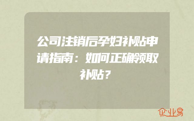 公司注销后孕妇补贴申请指南：如何正确领取补贴？