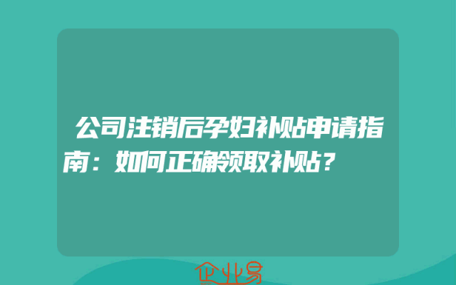公司注销后孕妇补贴申请指南：如何正确领取补贴？