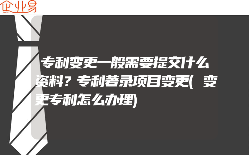 专利变更一般需要提交什么资料？专利著录项目变更(变更专利怎么办理)