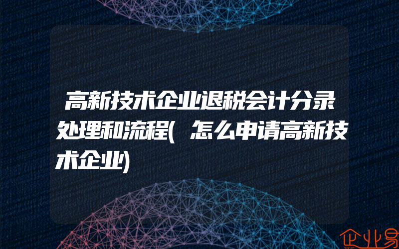 高新技术企业退税会计分录处理和流程(怎么申请高新技术企业)