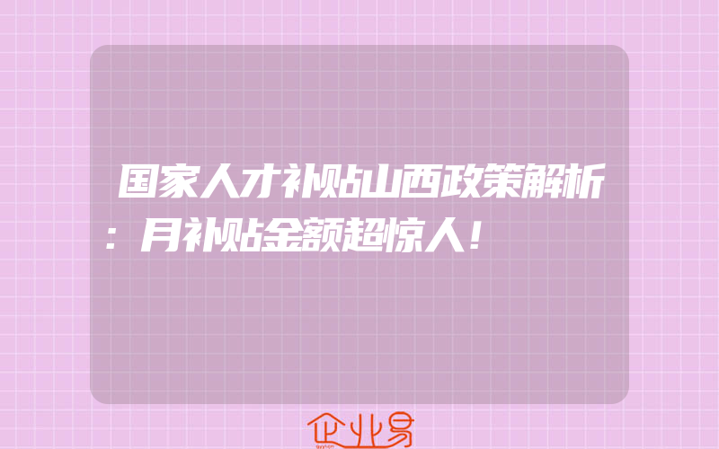 国家人才补贴山西政策解析：月补贴金额超惊人！