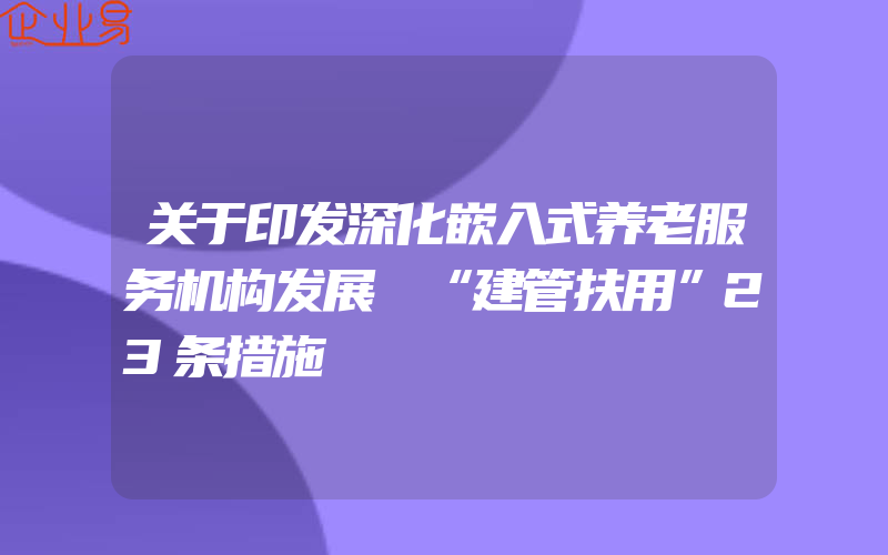 关于印发深化嵌入式养老服务机构发展 “建管扶用”23条措施