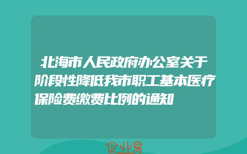 北海市人民政府办公室关于阶段性降低我市职工基本医疗保险费缴费比例的通知