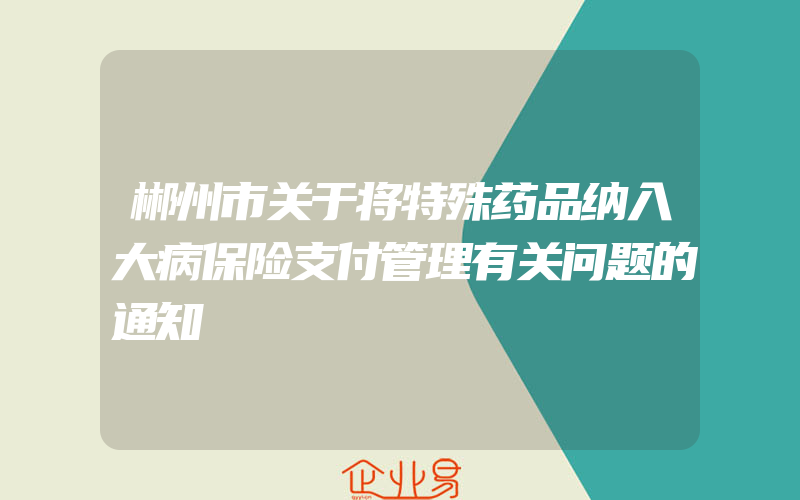 郴州市关于将特殊药品纳入大病保险支付管理有关问题的通知