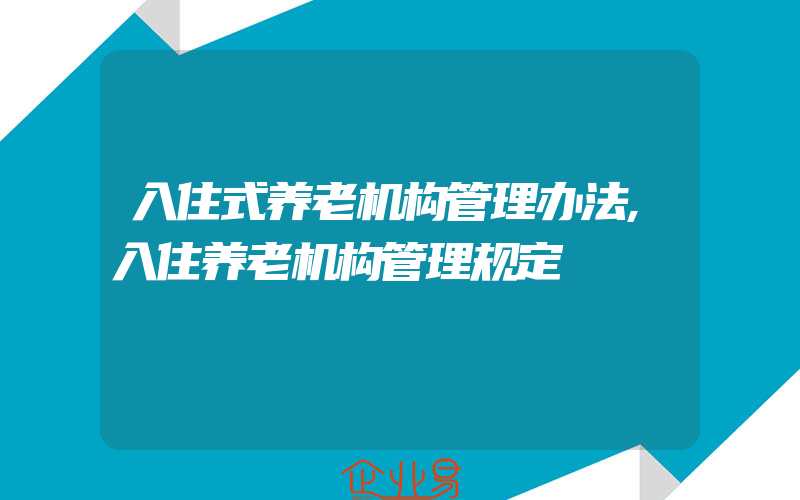 入住式养老机构管理办法,入住养老机构管理规定