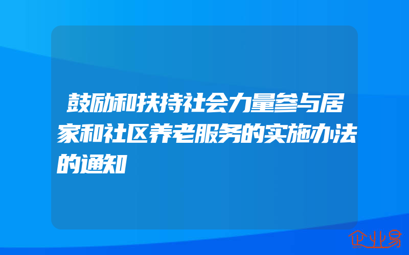 鼓励和扶持社会力量参与居家和社区养老服务的实施办法的通知