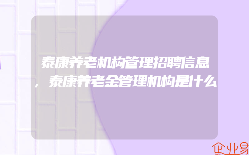 泰康养老机构管理招聘信息,泰康养老金管理机构是什么