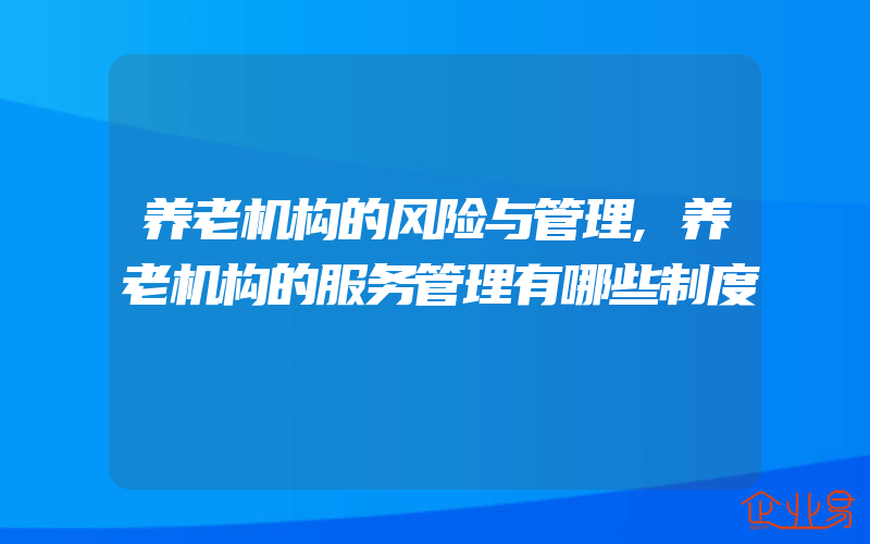 养老机构的风险与管理,养老机构的服务管理有哪些制度