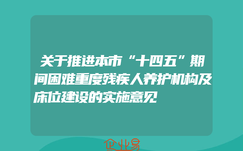 关于推进本市“十四五”期间困难重度残疾人养护机构及床位建设的实施意见