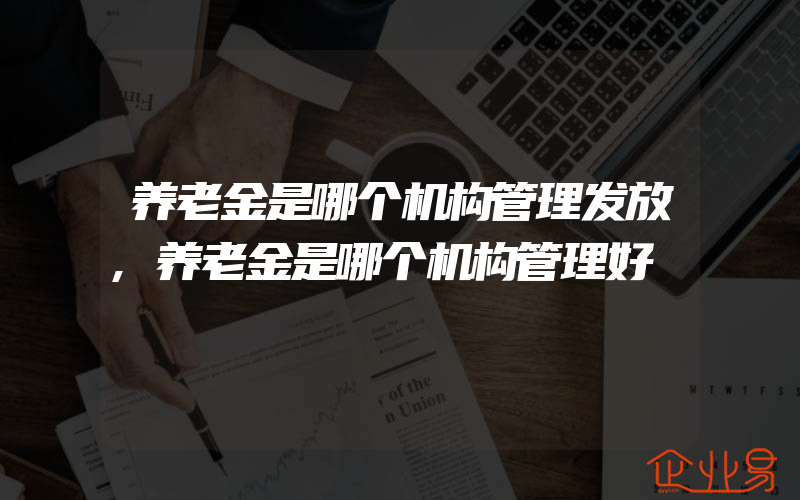 养老金是哪个机构管理发放,养老金是哪个机构管理好