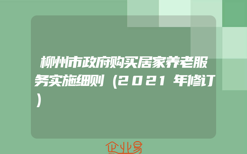 柳州市政府购买居家养老服务实施细则（2021年修订）