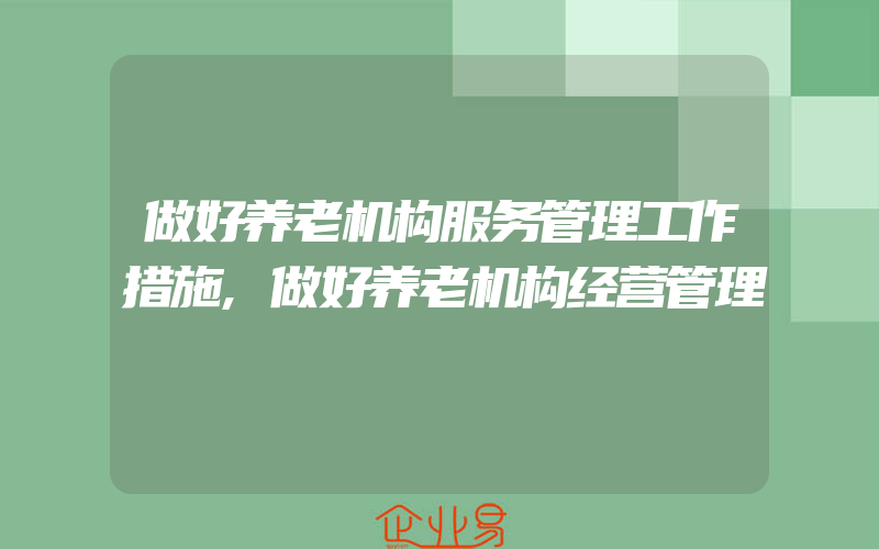 做好养老机构服务管理工作措施,做好养老机构经营管理