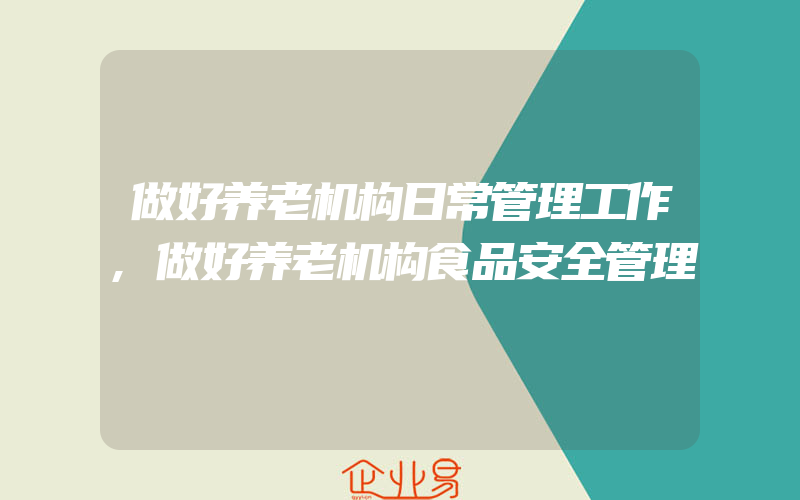 做好养老机构日常管理工作,做好养老机构食品安全管理