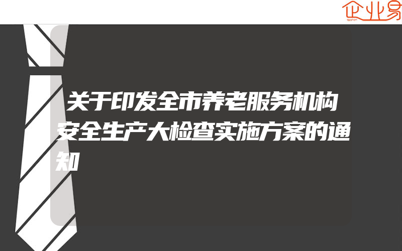 关于印发全市养老服务机构安全生产大检查实施方案的通知