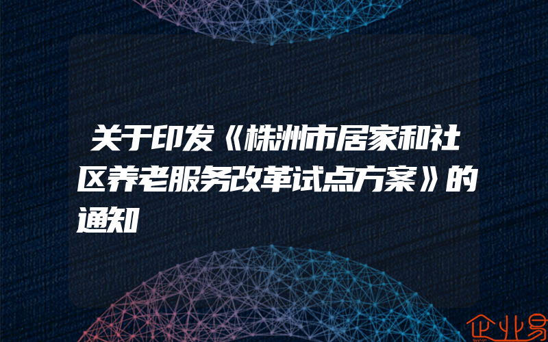 关于印发《株洲市居家和社区养老服务改革试点方案》的通知