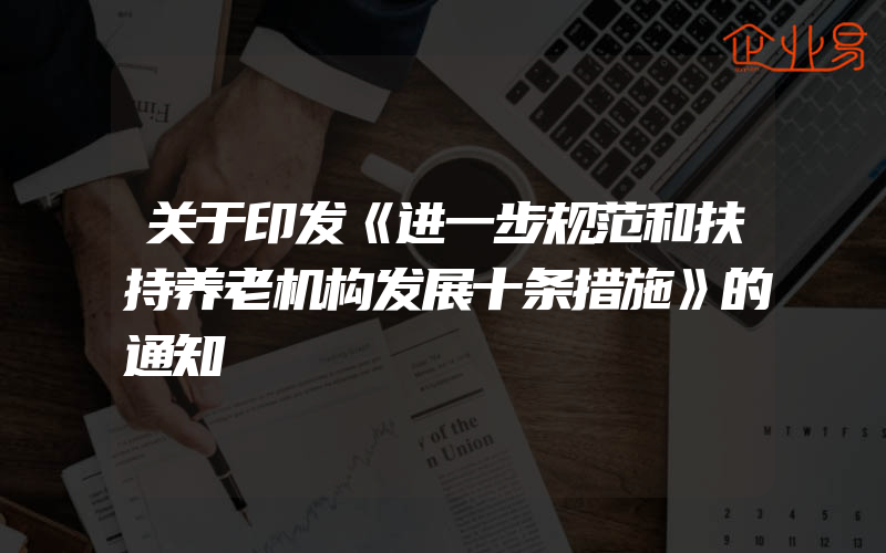 关于印发《进一步规范和扶持养老机构发展十条措施》的通知