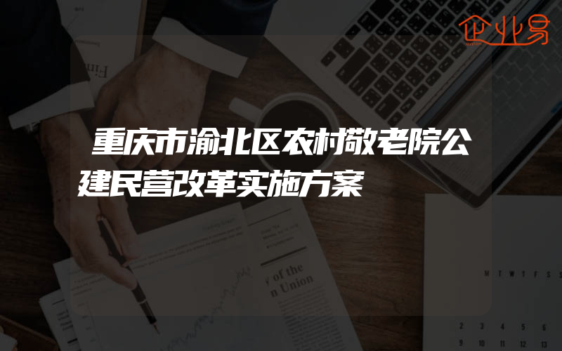 重庆市渝北区农村敬老院公建民营改革实施方案