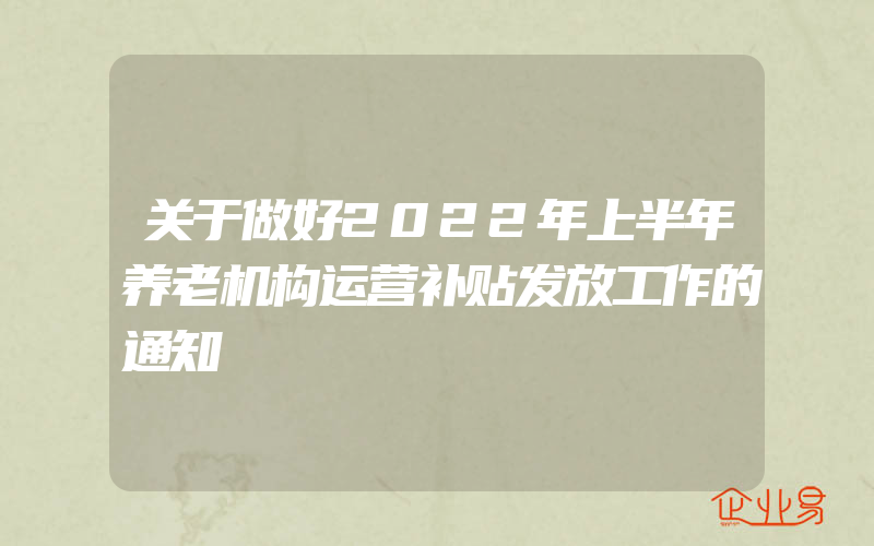 关于做好2022年上半年养老机构运营补贴发放工作的通知