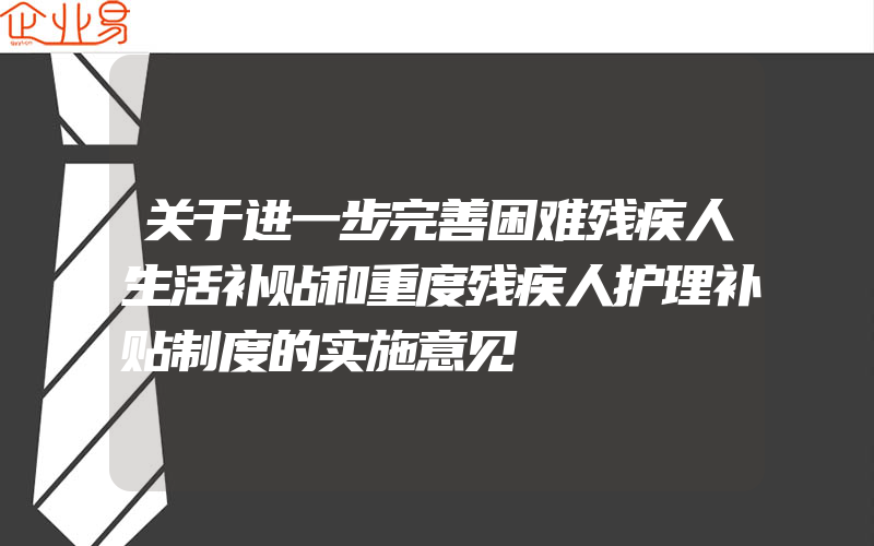 关于进一步完善困难残疾人生活补贴和重度残疾人护理补贴制度的实施意见