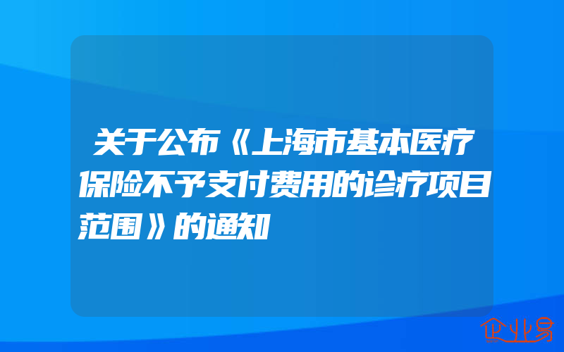 关于公布《上海市基本医疗保险不予支付费用的诊疗项目范围》的通知