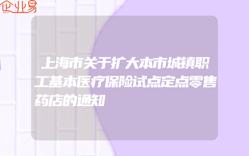 上海市关于扩大本市城镇职工基本医疗保险试点定点零售药店的通知