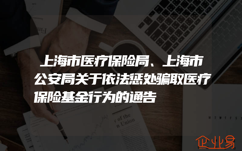 上海市医疗保险局、上海市公安局关于依法惩处骗取医疗保险基金行为的通告