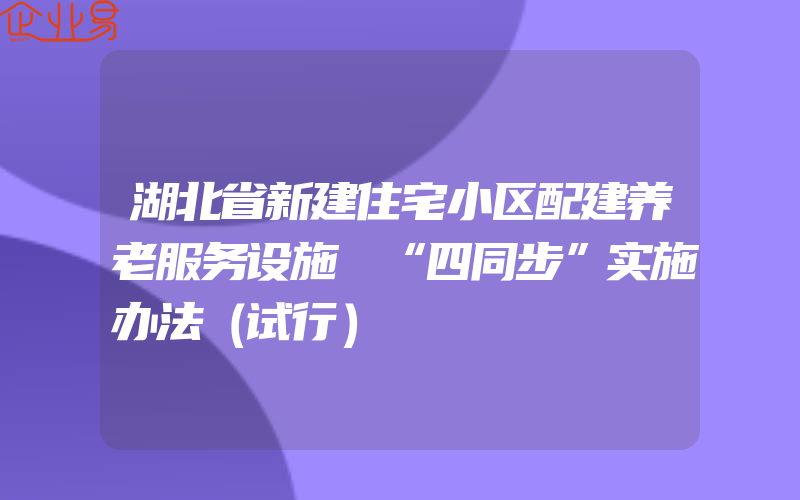 湖北省新建住宅小区配建养老服务设施 “四同步”实施办法（试行）