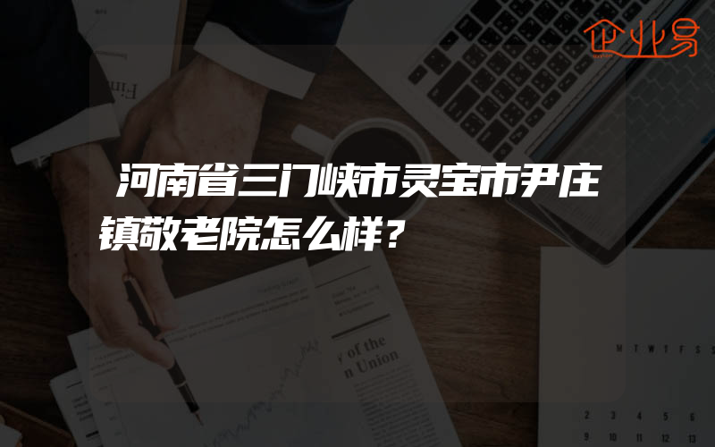 河南省三门峡市灵宝市尹庄镇敬老院怎么样？