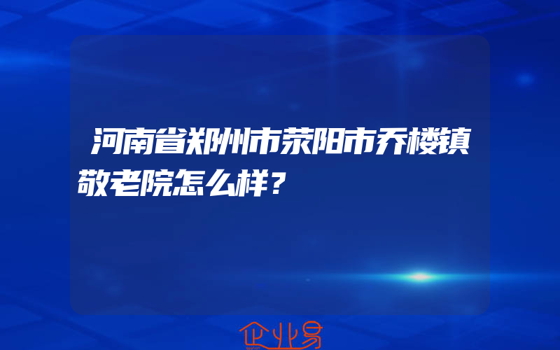 河南省郑州市荥阳市乔楼镇敬老院怎么样？