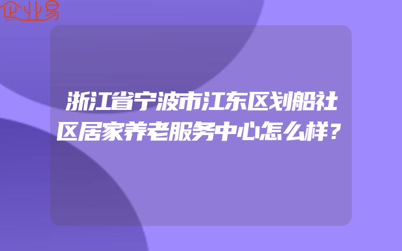 浙江省宁波市江东区划船社区居家养老服务中心怎么样？