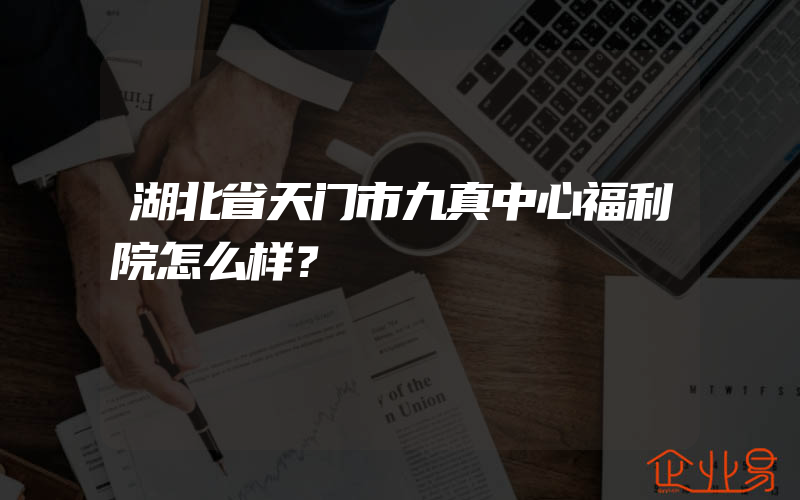 湖北省天门市九真中心福利院怎么样？