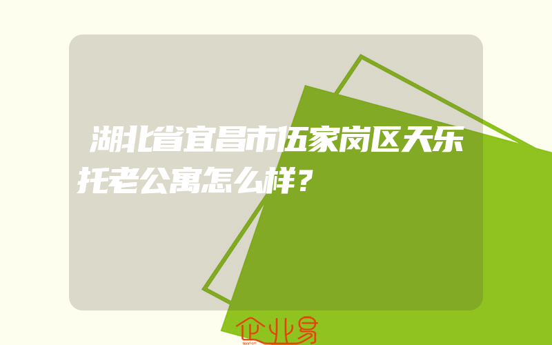 湖北省宜昌市伍家岗区天乐托老公寓怎么样？