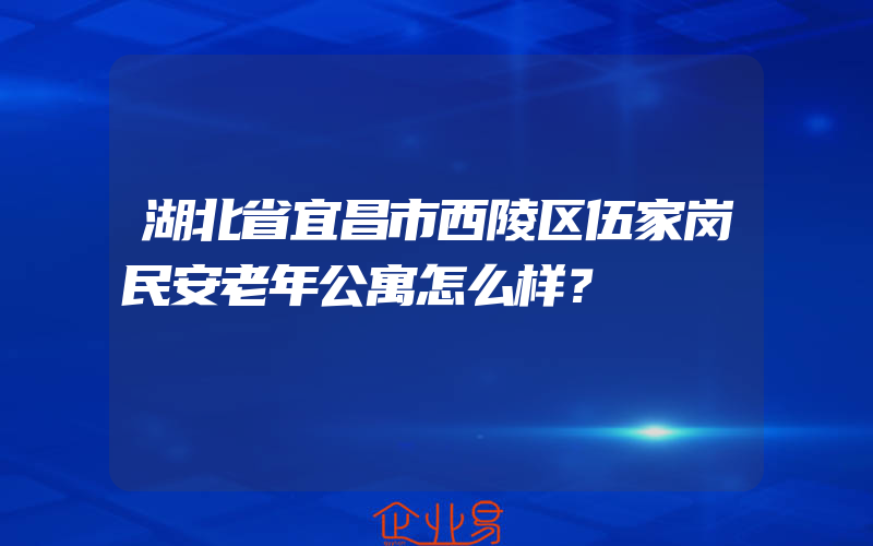 湖北省宜昌市西陵区伍家岗民安老年公寓怎么样？